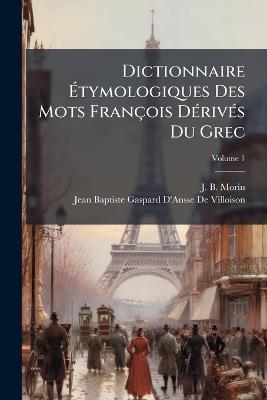 Dictionnaire Ãtymologiques Des Mots François DÃ(c)rivÃ(c)s Du Grec - J B Morin,Jean Baptiste Gaspard D de Villoison - cover