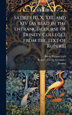 Satires III, X, XIII, and XIV (as read in the entrance-course of Trinity College), from the text of Ruperti - William Carr Boyd,Georg Alexander Ruperti,Juvenal Juvenal - cover