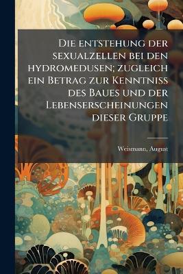 Die entstehung der sexualzellen bei den hydromedusen; zugleich ein Betrag zur Kenntniss des Baues und der Lebenserscheinungen dieser Gruppe - August Weismann - cover