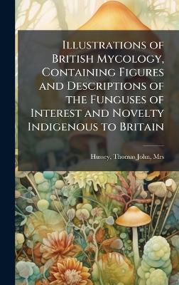 Illustrations of British Mycology, Containing Figures and Descriptions of the Funguses of Interest and Novelty Indigenous to Britain - Thomas John Hussey - cover