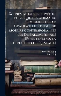 Scènes de la vie privÃ(c)e et publique des animaux. Vignettes par Grandville. Ãtudes de moeurs contemporaines par De Balzac [et al.] [PubliÃ(c)es sous la direction de P.J. Stahl] - J J Grandville,P-J Stahl - cover