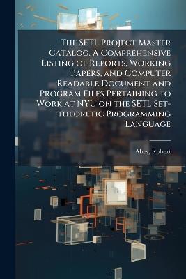 The SETL Project Master Catalog. A Comprehensive Listing of Reports, Working Papers, and Computer Readable Document and Program Files Pertaining to Work at NYU on the SETL Set-theoretic Programming Language - Robert Abes - cover
