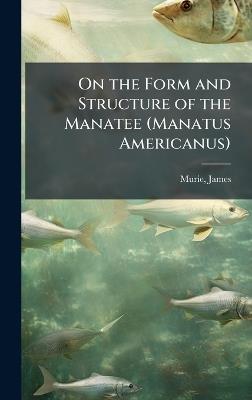 On the Form and Structure of the Manatee (Manatus Americanus) - James Murie - cover