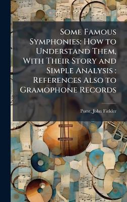 Some Famous Symphonies: How to Understand Them, With Their Story and Simple Analysis: References Also to Gramophone Records - John Fielder Porte - cover