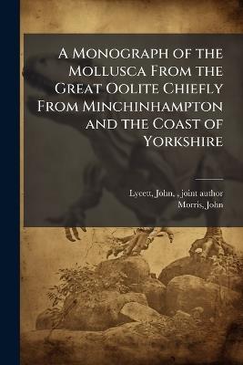 A Monograph of the Mollusca From the Great Oolite Chiefly From Minchinhampton and the Coast of Yorkshire - John Lycett,John Morris - cover