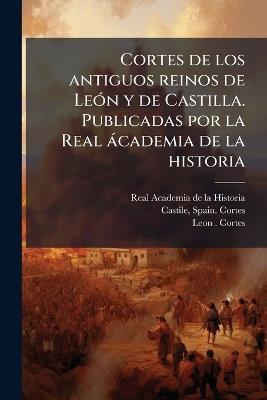 Cortes de los antiguos reinos de LeÃ3n y de Castilla. Publicadas por la Real àcademia de la historia - Real Academia De La Historia,Leon Cortes - cover