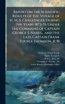 Report on the Scientific Results of the Voyage of H. M. S. Challenger During the Years 1873-76 Under the Command of Captain George S. Nares... and the Late Captain Frank Tourle Thomson, R. N - Frank Tourle Thomson,George S 1831-1915 Nares,John Murray - cover