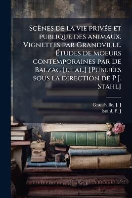 Scènes de la vie privÃ(c)e et publique des animaux. Vignettes par Grandville. Ãtudes de moeurs contemporaines par De Balzac [et al.] [PubliÃ(c)es sous la direction de P.J. Stahl] - J J Grandville,P-J Stahl - cover