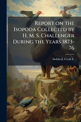 Report on the Isopoda Collected by H. M. S. Challenger During the Years 1873-76 - Frank E 1858-1925 Beddard - cover