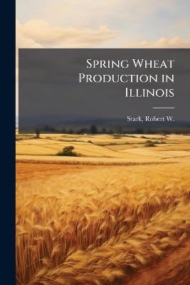 Spring Wheat Production in Illinois - Robert W 1871- Stark - cover