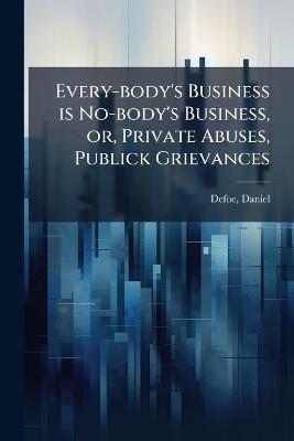 Every-body's Business is No-body's Business, or, Private Abuses, Publick Grievances - Daniel Defoe - cover
