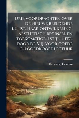 Drie voordrachten over de nieuwe beeldende kunst; haar ontwikkeling, aesthetisch beginsel en toekomstigen stijl. Uitg. door de Mij. voor goede en goedkoope lectuur - Theo Van Doesburg - cover