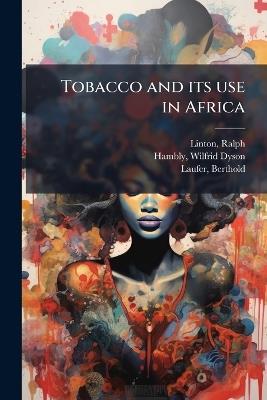 Tobacco and its use in Africa - Ralph Linton,Wilfrid Dyson Hambly,Berthold Laufer - cover