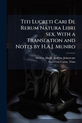 Titi Lucreti Cari De Rerum Natura Libri sex. With a Translation and Notes by H.A.J. Munro - Hugh Andrew Johnstone Munro,Titus Lucretius Carus - cover