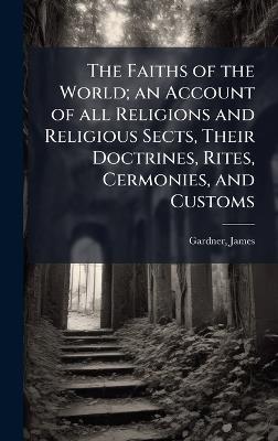 The Faiths of the World; an Account of all Religions and Religious Sects, Their Doctrines, Rites, Cermonies, and Customs - James Gardner - cover