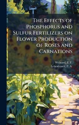 The Effects of Phosphorus and Sulfur Fertilizers on Flower Production of Roses and Carnations - F F 1893- Weinard,P a 1883- Lehenbauer - cover