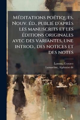MÃ(c)ditations poÃ(c)tiques. Nouv. Ã(c)d., publiÃ(c) d'après les manuscrits et les Ã(c)ditions originales avec des variantes, une introd., des notices et des notes - Gustave Lanson,Alphonse De Lamartine - cover