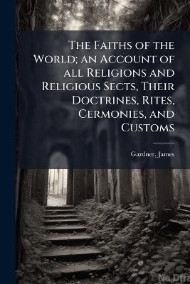 The Faiths of the World; an Account of all Religions and Religious Sects, Their Doctrines, Rites, Cermonies, and Customs - James Gardner - cover