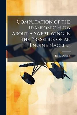Computation of the Transonic Flow About a Swept Wing in the Presence of an Engine Nacelle - David S Ross - cover