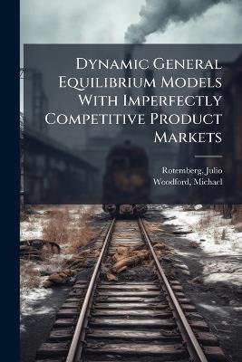 Dynamic General Equilibrium Models With Imperfectly Competitive Product Markets - Julio Rotemberg,Michael Woodford - cover