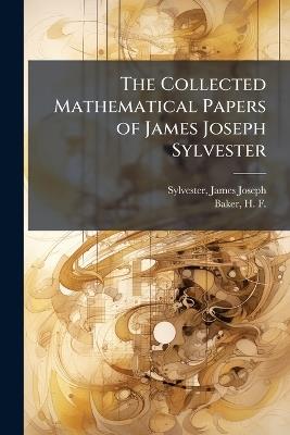 The Collected Mathematical Papers of James Joseph Sylvester - James Joseph Sylvester,H F 1866-1956 Baker - cover
