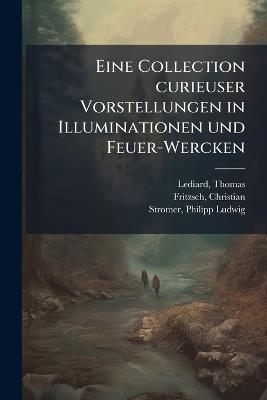 Eine Collection curieuser Vorstellungen in Illuminationen und Feuer-Wercken - Thomas Lediard,Christian Fritzsch,Philipp Ludwig Stromer - cover