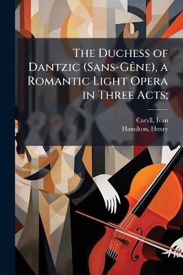 The Duchess of Dantzic (Sans-GÃane), a Romantic Light Opera in Three Acts; - Ivan Caryll,Henry Hamilton - cover