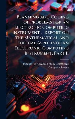 Planning and Coding of Problems for an Electronic Computing Instrument ... Report on the Mathematical and Logical Aspects of an Electronic Computing Instrument, Part II - cover