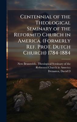 Centennial of the Theological Seminary of the Reformed Church in America. (Formerly Ref. Prot. Dutch Church) 1784-1884 - David D Demarest - cover