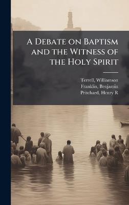A Debate on Baptism and the Witness of the Holy Spirit - Williamson Terrell,Benjamin Franklin,Henry R Pritchard - cover