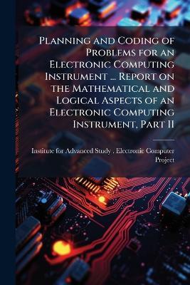 Planning and Coding of Problems for an Electronic Computing Instrument ... Report on the Mathematical and Logical Aspects of an Electronic Computing Instrument, Part II - cover
