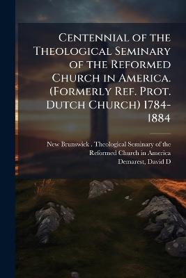 Centennial of the Theological Seminary of the Reformed Church in America. (Formerly Ref. Prot. Dutch Church) 1784-1884 - David D Demarest - cover