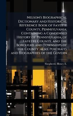 Nelson's Biographical Dictionary and Historical Reference Book of Fayette County, Pennsylvania: Containing a Condensed History of Pennsylvania, of Fayette County, and the Boroughs and Townships of the County: also, Portraits and Biographies of the Govern - Henry E 1844-1929 Shepherd - cover