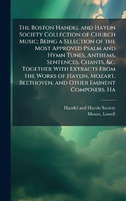 The Boston Handel and Haydn Society Collection of Church Music; Being a Selection of the Most Approved Psalm and Hymn Tunes, Anthems, Sentences, Chants, &c. Together With Extracts From the Works of Haydn, Mozart, Beethoven, and Other Eminent Composers. Ha - Lowell Mason - cover