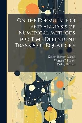 On the Formulation and Analysis of Numerical Methods for Time Dependent Transport Equations - Herbert Bishop Keller,Burton Wendroff,Herbert Keller - cover