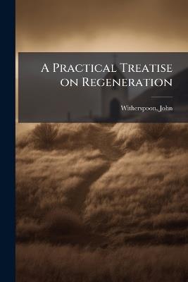 A Practical Treatise on Regeneration - John Witherspoon - cover