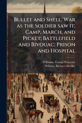 Bullet and Shell. War as the Soldier saw it; Camp, March, and Picket; Battlefield and Bivouac; Prison and Hospital - George Forrester Williams,Richard Hooker Wilmer - cover