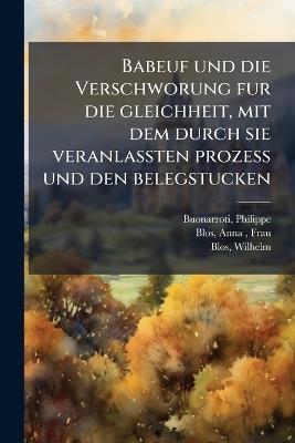 Babeuf und die Verschworung fur die gleichheit, mit dem durch sie veranlassten prozess und den belegstucken - Philippe Buonarroti,Anna Frau Blos,Wilhelm Blos - cover