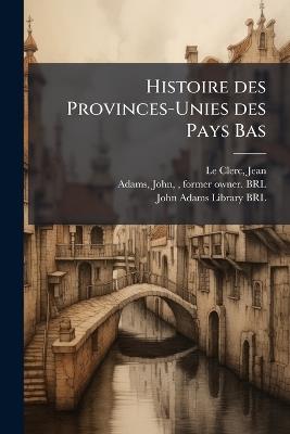 Histoire des Provinces-Unies des Pays Bas - Jean Le Clerc,John Adams - cover