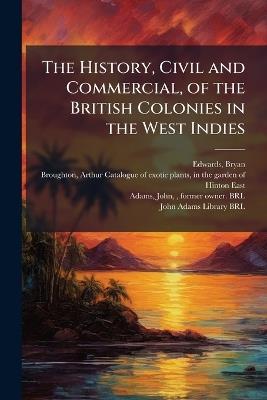 The History, Civil and Commercial, of the British Colonies in the West Indies - Bryan Edwards,John Adams - cover