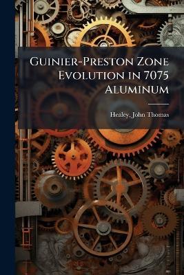 Guinier-Preston Zone Evolution in 7075 Aluminum - John Thomas Healey - cover