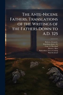The Ante-Nicene Fathers. Translations of the Writings of the Fathers Down to A.D. 325 - Alexander Roberts,James Donaldson,A Cleveland 1818-1896 Coxe - cover