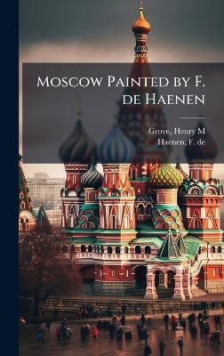 Moscow Painted by F. de Haenen - Henry M Grove,F De Haenen - cover