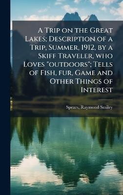 A Trip on the Great Lakes; Description of a Trip, Summer, 1912, by a Skiff Traveler, who Loves "outdoors"; Tells of Fish, fur, Game and Other Things of Interest - Raymond Smiley Spears - cover