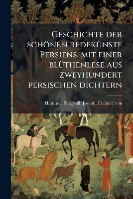 Geschichte der schönen redekÃ1/4nste Persiens, mit einer blÃ1/4thenlese aus zweyhundert persischen dichtern - Joseph Hammer-Purgstall - cover