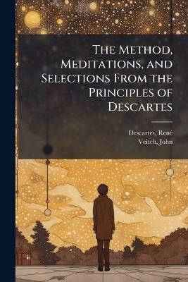 The Method, Meditations, and Selections From the Principles of Descartes - Renã(c) Descartes,John Veitch - cover