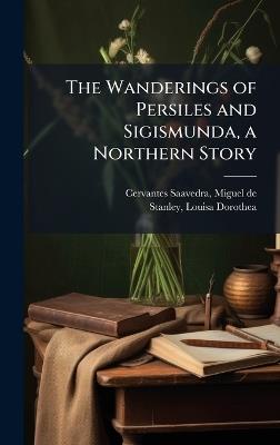 The Wanderings of Persiles and Sigismunda, a Northern Story - Miguel De Cervantes Saavedra,Louisa Dorothea Stanley - cover
