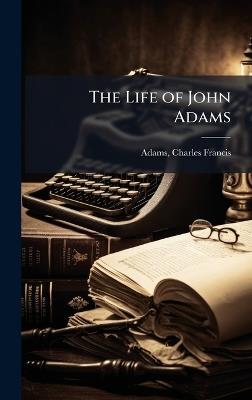 The Life of John Adams - Charles Francis Adams - cover