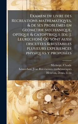 Examen dv livre des Recreations mathematiqves, & de ses problemes en geometrie mechanique, optique & catoptrique [du J. Leurechon] OÃ¹ sont aussi discutÃ(c)es & restabiles plusieurs experiences physiques y proposÃ(c)es - Claude Mydorge,Jean Leurechon,Denis Henrion - cover