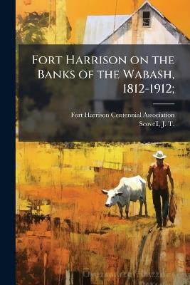 Fort Harrison on the Banks of the Wabash, 1812-1912; - J T B 1841 Scovell - cover